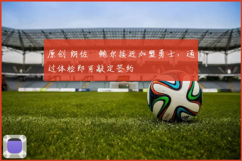 原创 朗佐・鲍尔接近加盟勇士，通过体检即可敲定签约