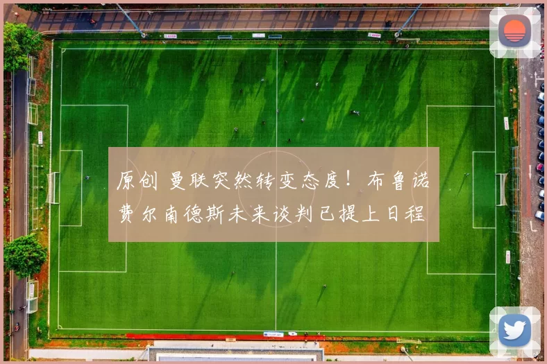 原创 曼联突然转变态度！布鲁诺・费尔南德斯未来谈判已提上日程