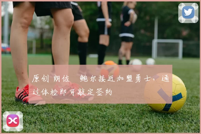 原创 朗佐・鲍尔接近加盟勇士，通过体检即可敲定签约