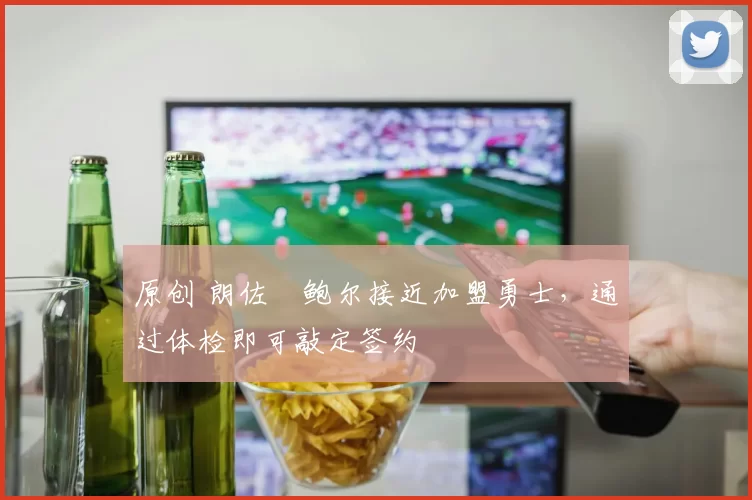 原创 朗佐・鲍尔接近加盟勇士，通过体检即可敲定签约