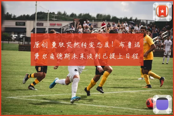 原创 曼联突然转变态度！布鲁诺・费尔南德斯未来谈判已提上日程