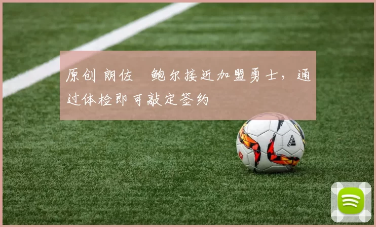 原创 朗佐・鲍尔接近加盟勇士，通过体检即可敲定签约