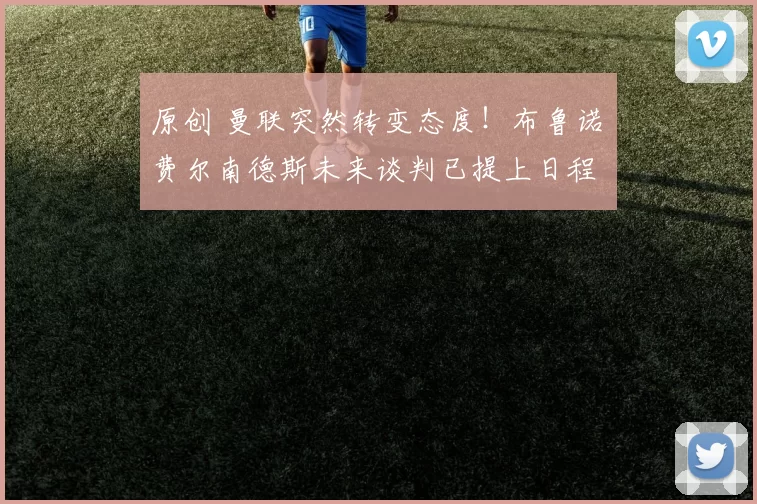 原创 曼联突然转变态度！布鲁诺・费尔南德斯未来谈判已提上日程