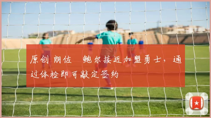 原创 朗佐・鲍尔接近加盟勇士，通过体检即可敲定签约