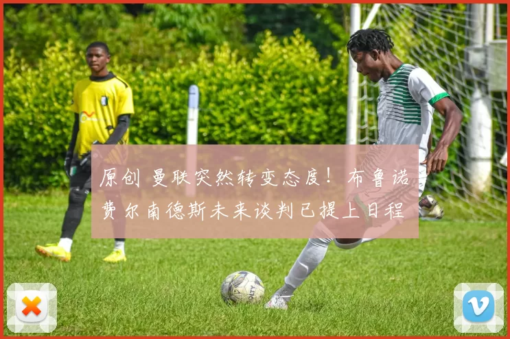 原创 曼联突然转变态度！布鲁诺・费尔南德斯未来谈判已提上日程