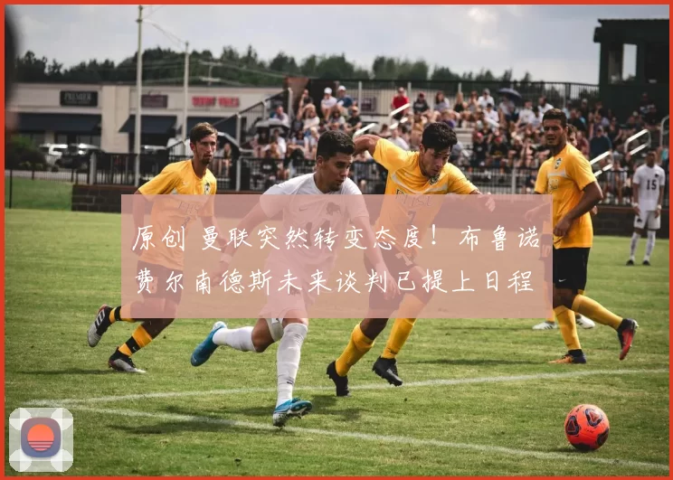 原创 曼联突然转变态度！布鲁诺・费尔南德斯未来谈判已提上日程