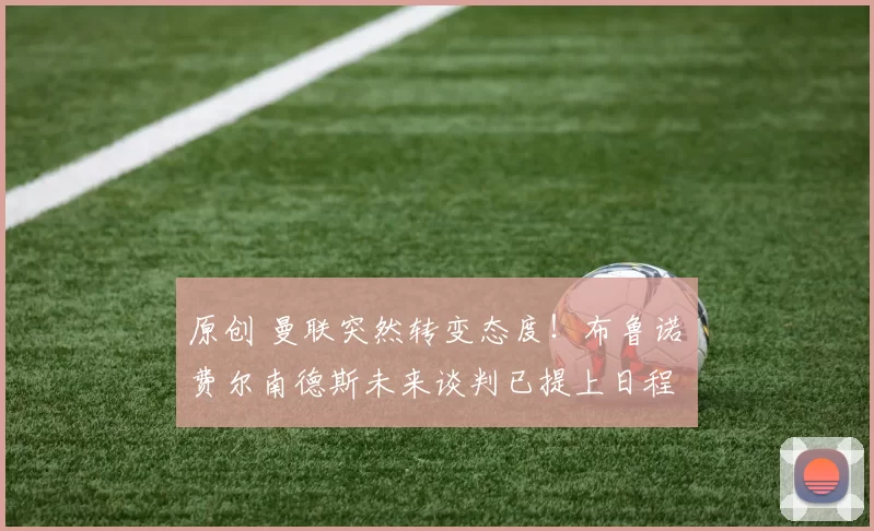 原创 曼联突然转变态度！布鲁诺・费尔南德斯未来谈判已提上日程