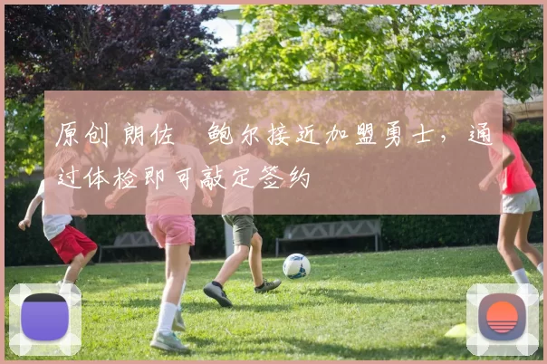 原创 朗佐・鲍尔接近加盟勇士，通过体检即可敲定签约