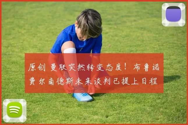 原创 曼联突然转变态度！布鲁诺・费尔南德斯未来谈判已提上日程