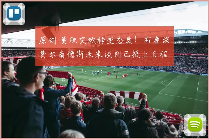 原创 曼联突然转变态度！布鲁诺・费尔南德斯未来谈判已提上日程