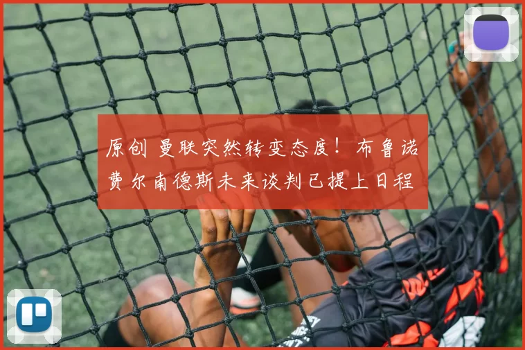 原创 曼联突然转变态度！布鲁诺・费尔南德斯未来谈判已提上日程