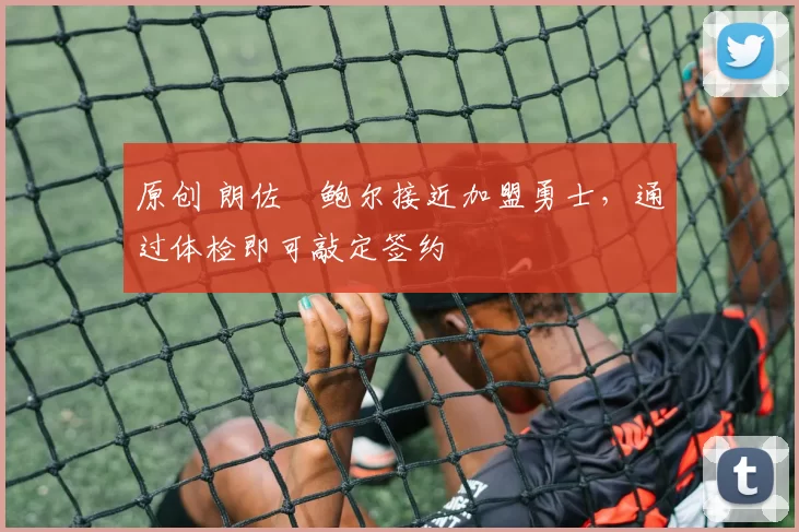 原创 朗佐・鲍尔接近加盟勇士，通过体检即可敲定签约