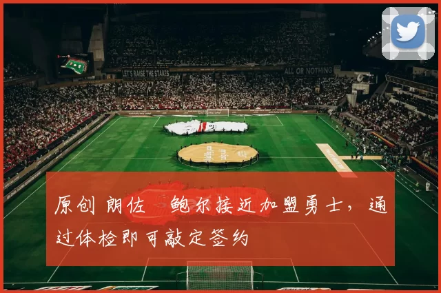 原创 朗佐・鲍尔接近加盟勇士，通过体检即可敲定签约