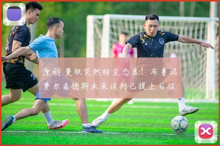 原创 曼联突然转变态度！布鲁诺・费尔南德斯未来谈判已提上日程