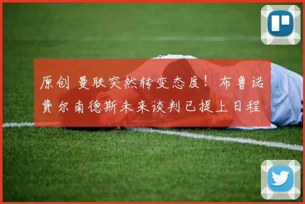 原创 曼联突然转变态度！布鲁诺・费尔南德斯未来谈判已提上日程