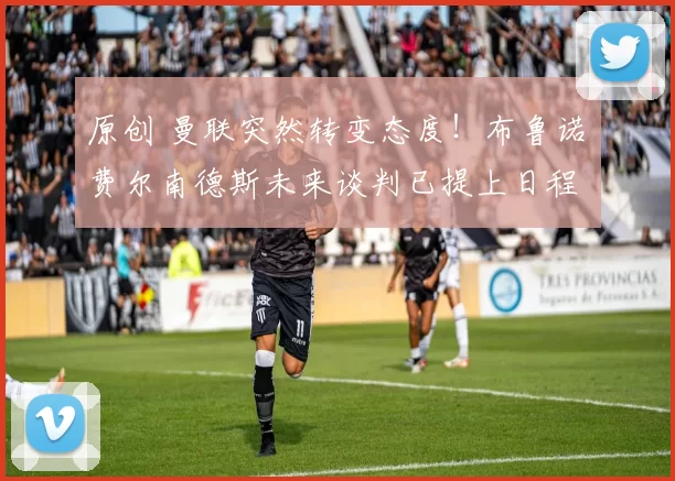 原创 曼联突然转变态度！布鲁诺・费尔南德斯未来谈判已提上日程