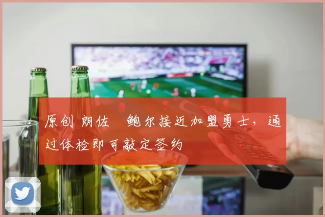 原创 朗佐・鲍尔接近加盟勇士，通过体检即可敲定签约