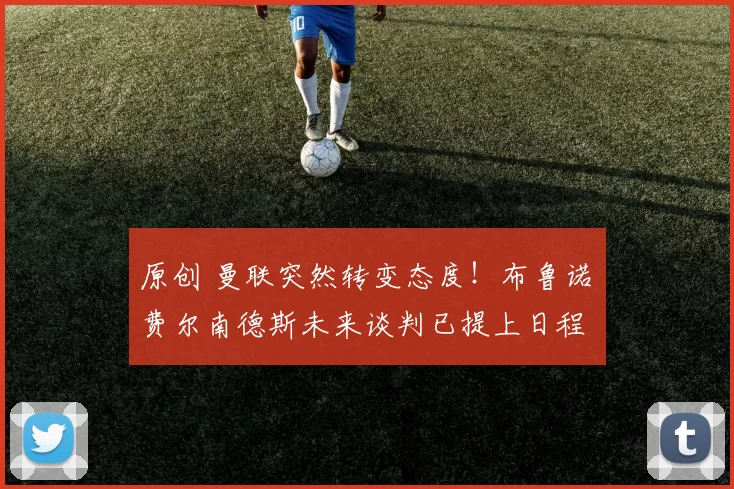 原创 曼联突然转变态度！布鲁诺・费尔南德斯未来谈判已提上日程