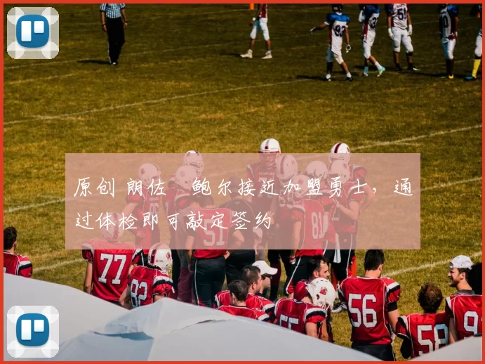 原创 朗佐・鲍尔接近加盟勇士，通过体检即可敲定签约