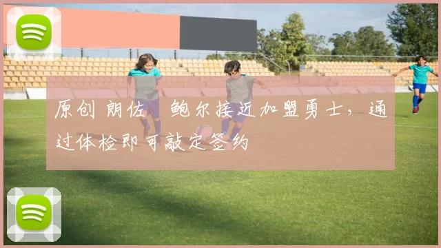 原创 朗佐・鲍尔接近加盟勇士，通过体检即可敲定签约