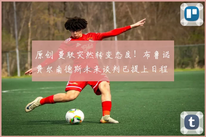 原创 曼联突然转变态度!布鲁诺・费尔南德斯未来谈判已提上日程