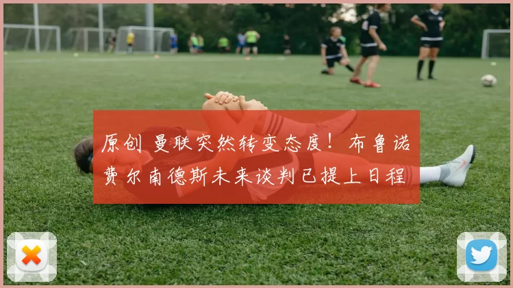 原创 曼联突然转变态度！布鲁诺・费尔南德斯未来谈判已提上日程