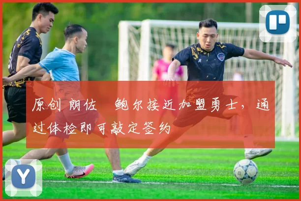 原创 朗佐・鲍尔接近加盟勇士，通过体检即可敲定签约