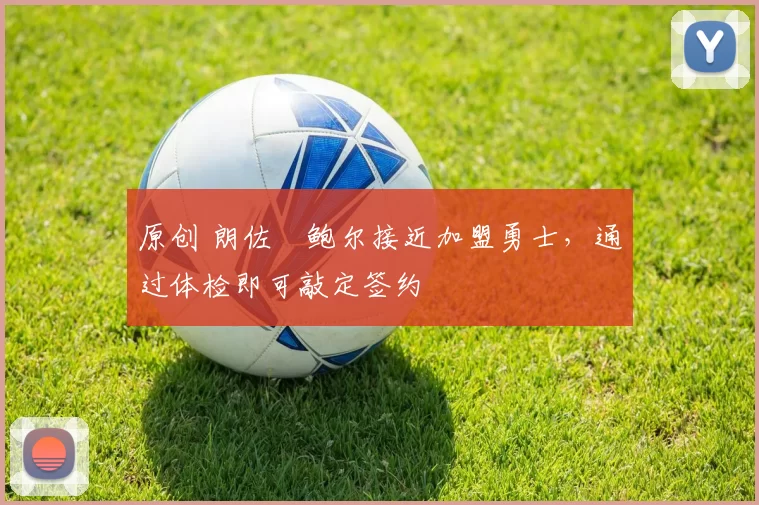 原创 朗佐・鲍尔接近加盟勇士，通过体检即可敲定签约