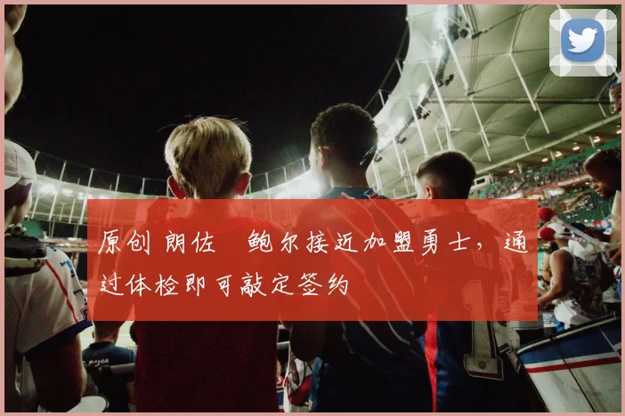 原创 朗佐・鲍尔接近加盟勇士，通过体检即可敲定签约