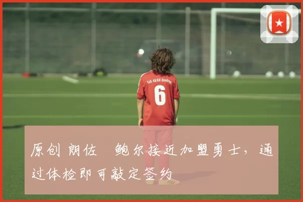 原创 朗佐・鲍尔接近加盟勇士，通过体检即可敲定签约