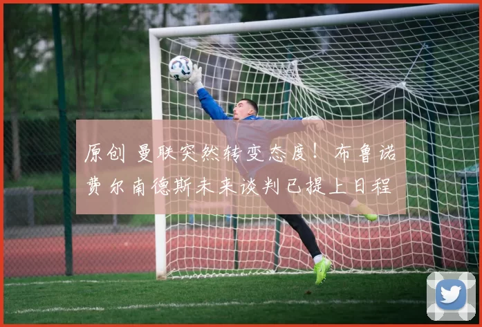 原创 曼联突然转变态度!布鲁诺・费尔南德斯未来谈判已提上日程