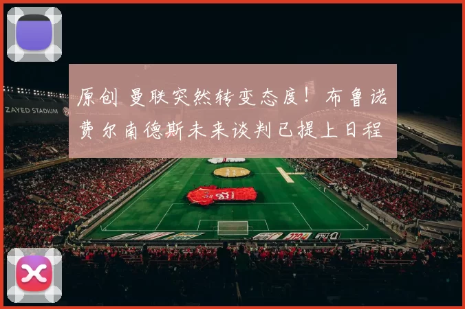 原创 曼联突然转变态度！布鲁诺・费尔南德斯未来谈判已提上日程