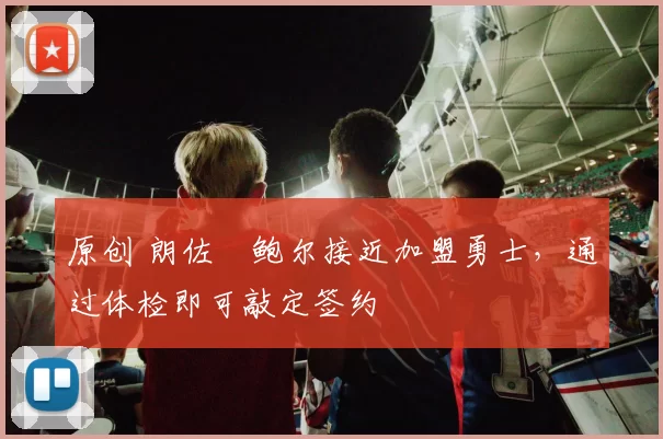 原创 朗佐・鲍尔接近加盟勇士，通过体检即可敲定签约