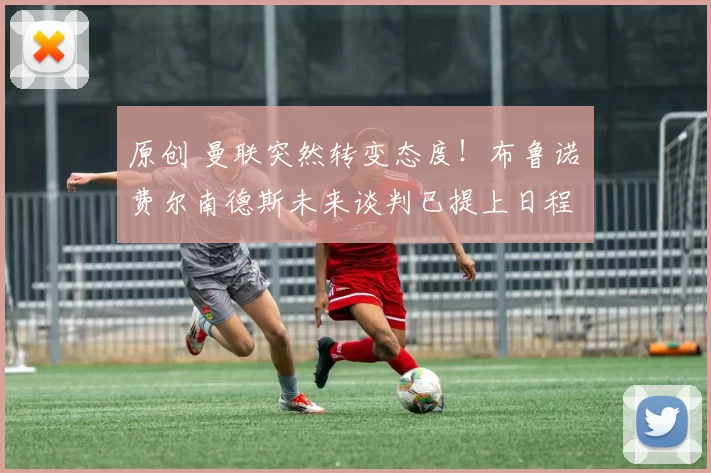 原创 曼联突然转变态度！布鲁诺・费尔南德斯未来谈判已提上日程