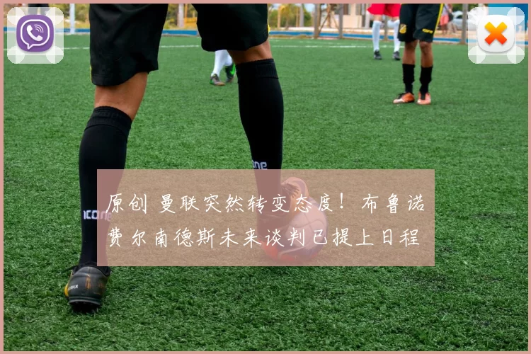 原创 曼联突然转变态度！布鲁诺・费尔南德斯未来谈判已提上日程