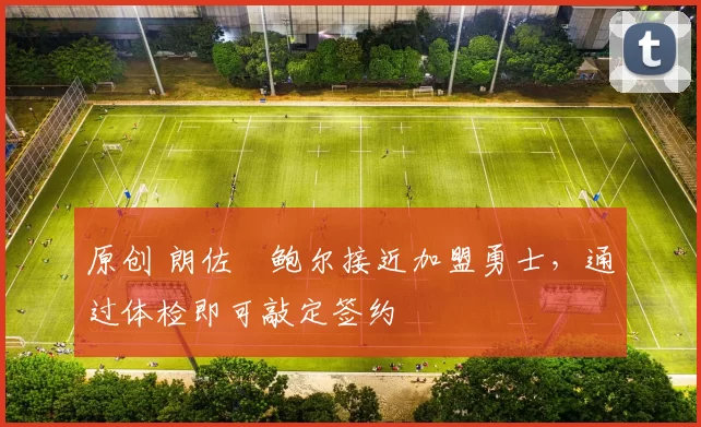 原创 朗佐・鲍尔接近加盟勇士，通过体检即可敲定签约