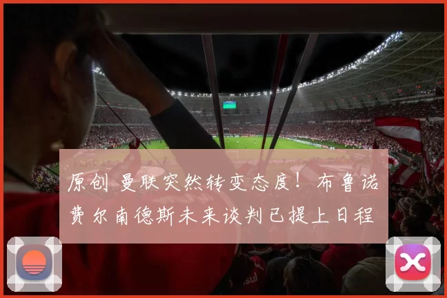 原创 曼联突然转变态度！布鲁诺・费尔南德斯未来谈判已提上日程