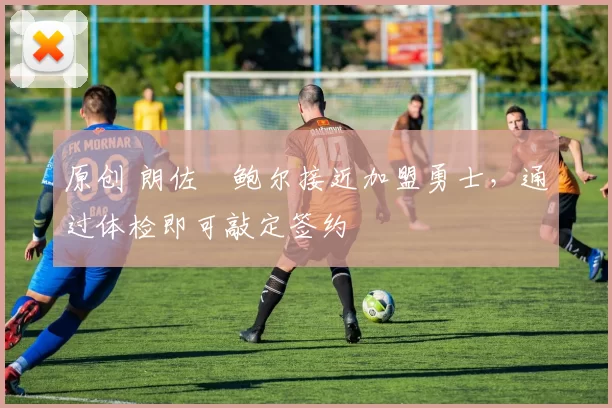 原创 朗佐・鲍尔接近加盟勇士，通过体检即可敲定签约