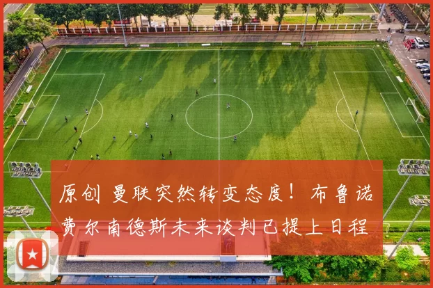 原创 曼联突然转变态度！布鲁诺・费尔南德斯未来谈判已提上日程