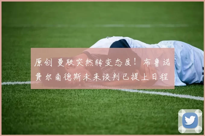 原创 曼联突然转变态度！布鲁诺・费尔南德斯未来谈判已提上日程