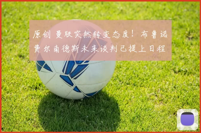 原创 曼联突然转变态度！布鲁诺・费尔南德斯未来谈判已提上日程