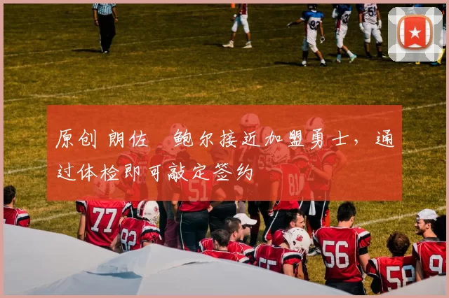 原创 朗佐・鲍尔接近加盟勇士，通过体检即可敲定签约