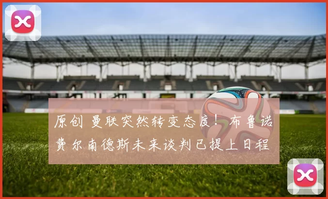 原创 曼联突然转变态度！布鲁诺・费尔南德斯未来谈判已提上日程