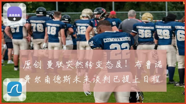 原创 曼联突然转变态度！布鲁诺・费尔南德斯未来谈判已提上日程