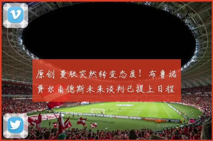 原创 曼联突然转变态度！布鲁诺・费尔南德斯未来谈判已提上日程