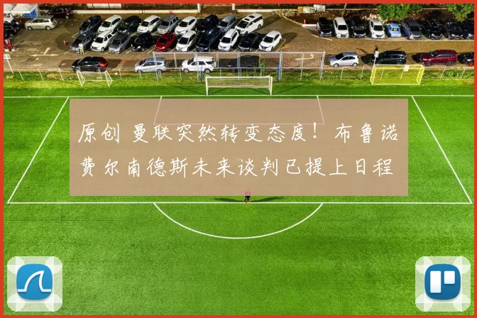 原创 曼联突然转变态度！布鲁诺・费尔南德斯未来谈判已提上日程