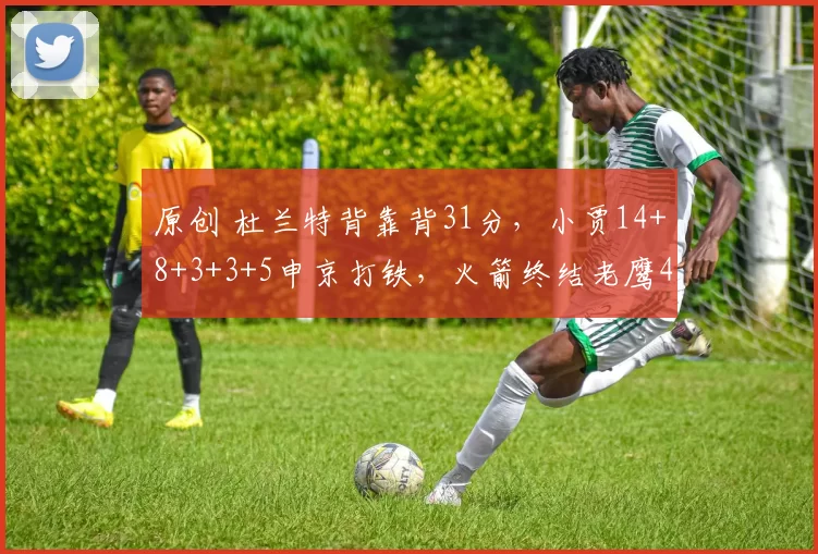 原创 杜兰特背靠背31分，小贾14+8+3+3+5申京打铁，火箭终结老鹰4连胜