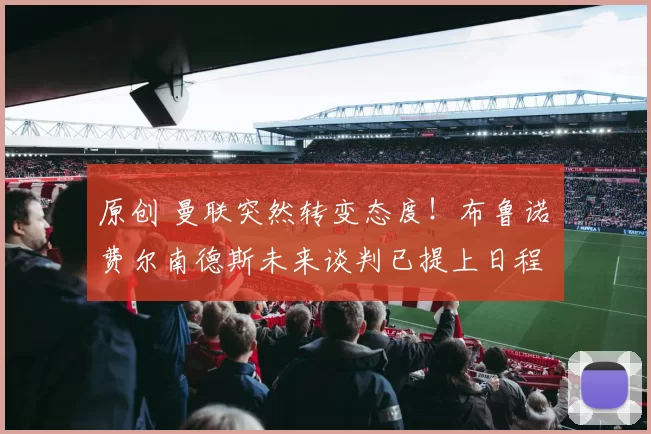 原创 曼联突然转变态度！布鲁诺・费尔南德斯未来谈判已提上日程