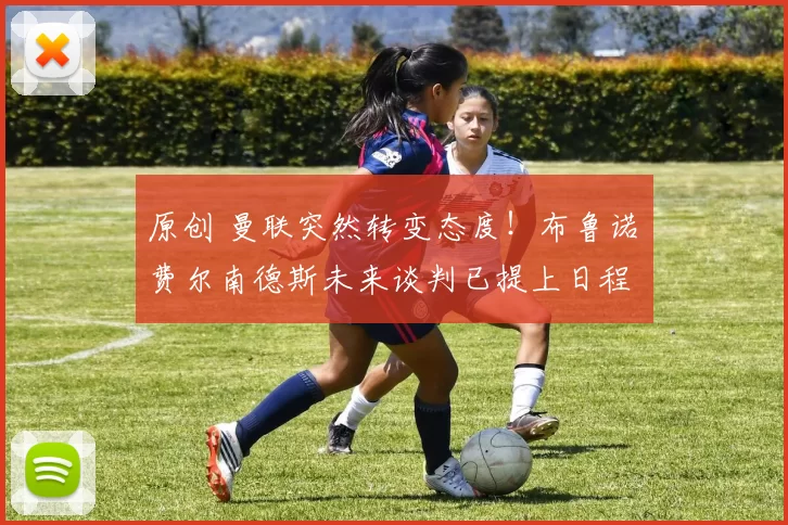 原创 曼联突然转变态度！布鲁诺・费尔南德斯未来谈判已提上日程