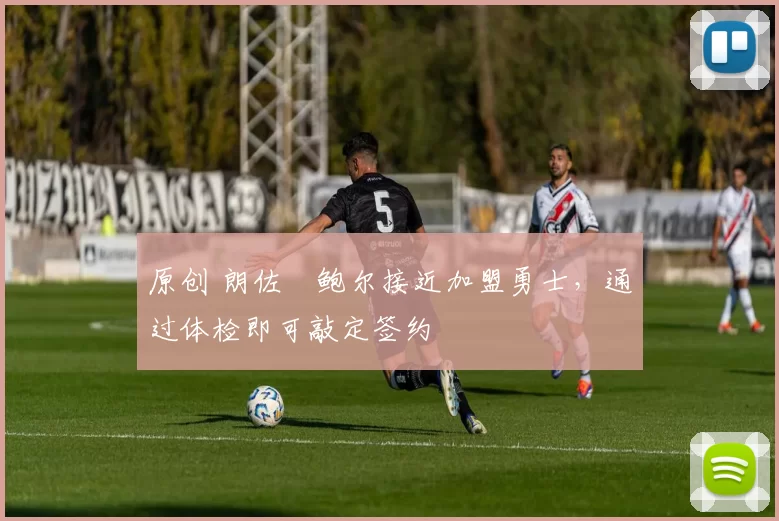 原创 朗佐・鲍尔接近加盟勇士，通过体检即可敲定签约